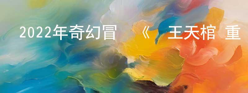 查川的個人主頁,2022年奇幻冒險《藥王天棺·重啟》HD國語中字迅雷下載_深夜電影